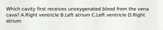 Which cavity first receives unoxygenated blood from the vena cava? A.Right ventricle B.Left atrium C.Left ventricle D.Right atrium