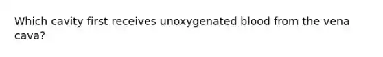 Which cavity first receives unoxygenated blood from the vena cava?