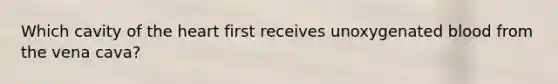 Which cavity of the heart first receives unoxygenated blood from the vena cava?
