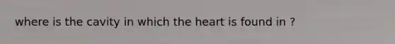 where is the cavity in which the heart is found in ?