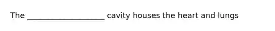 The ____________________ cavity houses the heart and lungs