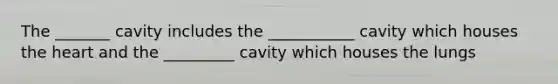 The _______ cavity includes the ___________ cavity which houses the heart and the _________ cavity which houses the lungs