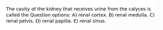 The cavity of the kidney that receives urine from the calyces is called the Question options: A) renal cortex. B) renal medulla. C) renal pelvis. D) renal papilla. E) renal sinus.