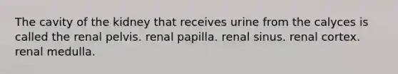 The cavity of the kidney that receives urine from the calyces is called the renal pelvis. renal papilla. renal sinus. renal cortex. renal medulla.