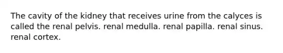 The cavity of the kidney that receives urine from the calyces is called the renal pelvis. renal medulla. renal papilla. renal sinus. renal cortex.