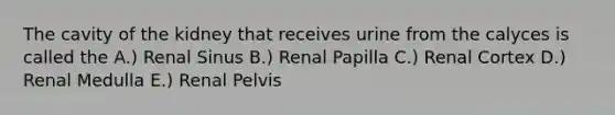 The cavity of the kidney that receives urine from the calyces is called the A.) Renal Sinus B.) Renal Papilla C.) Renal Cortex D.) Renal Medulla E.) Renal Pelvis