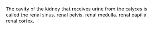 The cavity of the kidney that receives urine from the calyces is called the renal sinus. renal pelvis. renal medulla. renal papilla. renal cortex.