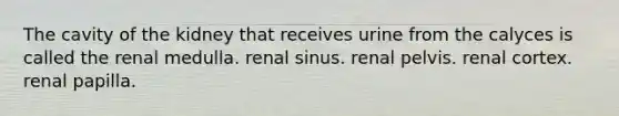 The cavity of the kidney that receives urine from the calyces is called the renal medulla. renal sinus. renal pelvis. renal cortex. renal papilla.