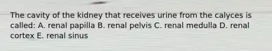 The cavity of the kidney that receives urine from the calyces is called: A. renal papilla B. renal pelvis C. renal medulla D. renal cortex E. renal sinus