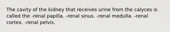 The cavity of the kidney that receives urine from the calyces is called the -renal papilla. -renal sinus. -renal medulla. -renal cortex. -renal pelvis.