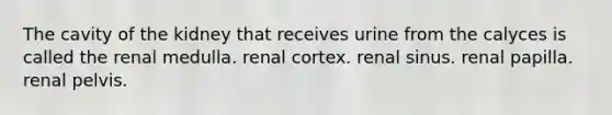 The cavity of the kidney that receives urine from the calyces is called the renal medulla. renal cortex. renal sinus. renal papilla. renal pelvis.