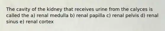 The cavity of the kidney that receives urine from the calyces is called the a) renal medulla b) renal papilla c) renal pelvis d) renal sinus e) renal cortex