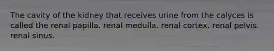 The cavity of the kidney that receives urine from the calyces is called the renal papilla. renal medulla. renal cortex. renal pelvis. renal sinus.