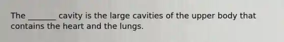 The _______ cavity is the large cavities of the upper body that contains <a href='https://www.questionai.com/knowledge/kya8ocqc6o-the-heart' class='anchor-knowledge'>the heart</a> and the lungs.