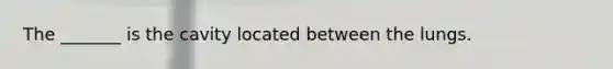 The _______ is the cavity located between the lungs.