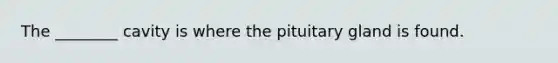 The ________ cavity is where the pituitary gland is found.