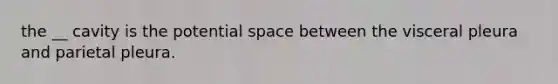 the __ cavity is the potential space between the visceral pleura and parietal pleura.