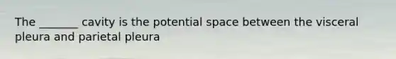 The _______ cavity is the potential space between the visceral pleura and parietal pleura