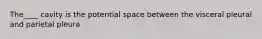The____ cavity is the potential space between the visceral pleural and parietal pleura