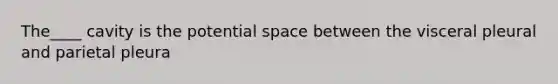 The____ cavity is the potential space between the visceral pleural and parietal pleura