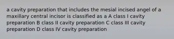 a cavity preparation that includes the mesial incised angel of a maxillary central incisor is classified as a A class I cavity preparation B class II cavity preparation C class III cavity preparation D class IV cavity preparation