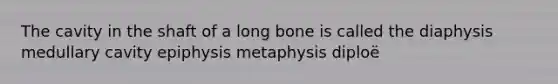 The cavity in the shaft of a long bone is called the diaphysis medullary cavity epiphysis metaphysis diploë