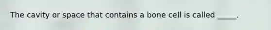 The cavity or space that contains a bone cell is called _____.