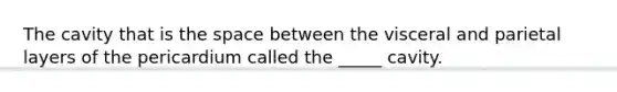 The cavity that is the space between the visceral and parietal layers of the pericardium called the _____ cavity.