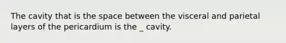 The cavity that is the space between the visceral and parietal layers of the pericardium is the _ cavity.