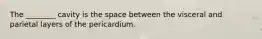 The ________ cavity is the space between the visceral and parietal layers of the pericardium.