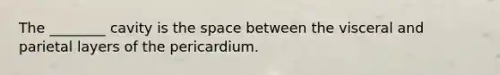 The ________ cavity is the space between the visceral and parietal layers of the pericardium.