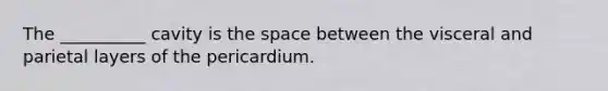 The __________ cavity is the space between the visceral and parietal layers of the pericardium.