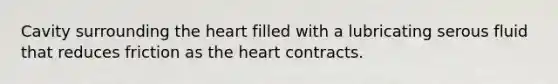 Cavity surrounding <a href='https://www.questionai.com/knowledge/kya8ocqc6o-the-heart' class='anchor-knowledge'>the heart</a> filled with a lubricating serous fluid that reduces friction as the heart contracts.