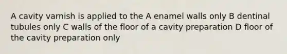 A cavity varnish is applied to the A enamel walls only B dentinal tubules only C walls of the floor of a cavity preparation D floor of the cavity preparation only