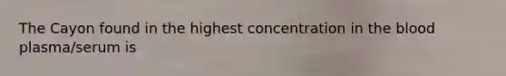 The Cayon found in the highest concentration in the blood plasma/serum is