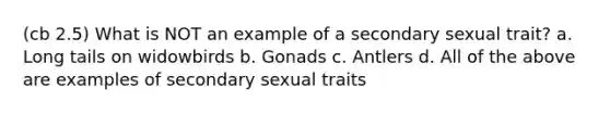 (cb 2.5) What is NOT an example of a secondary sexual trait? a. Long tails on widowbirds b. Gonads c. Antlers d. All of the above are examples of secondary sexual traits