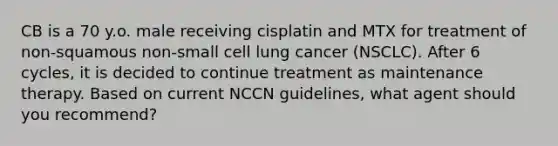 CB is a 70 y.o. male receiving cisplatin and MTX for treatment of non-squamous non-small cell lung cancer (NSCLC). After 6 cycles, it is decided to continue treatment as maintenance therapy. Based on current NCCN guidelines, what agent should you recommend?