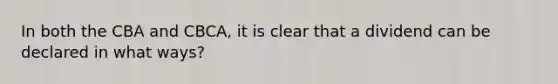 In both the CBA and CBCA, it is clear that a dividend can be declared in what ways?