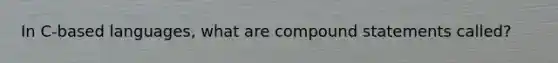 In C-based languages, what are compound statements called?