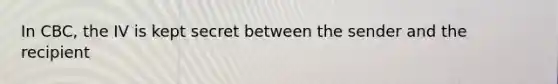 In CBC, the IV is kept secret between the sender and the recipient