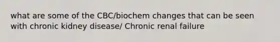 what are some of the CBC/biochem changes that can be seen with chronic kidney disease/ Chronic renal failure