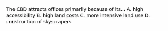 The CBD attracts offices primarily because of its... A. high accessibility B. high land costs C. more intensive land use D. construction of skyscrapers