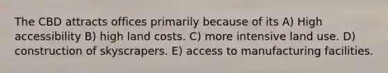 The CBD attracts offices primarily because of its A) High accessibility B) high land costs. C) more intensive land use. D) construction of skyscrapers. E) access to manufacturing facilities.