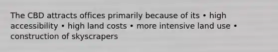 The CBD attracts offices primarily because of its • high accessibility • high land costs • more intensive land use • construction of skyscrapers