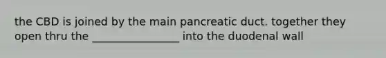 the CBD is joined by the main pancreatic duct. together they open thru the ________________ into the duodenal wall