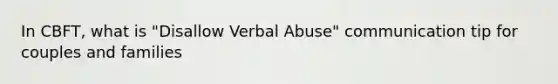 In CBFT, what is "Disallow Verbal Abuse" communication tip for couples and families