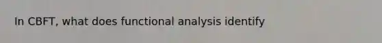 In CBFT, what does functional analysis identify