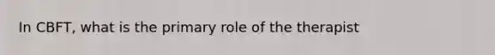 In CBFT, what is the primary role of the therapist