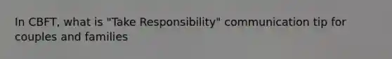 In CBFT, what is "Take Responsibility" communication tip for couples and families