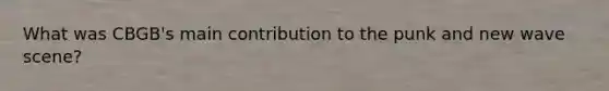What was CBGB's main contribution to the punk and new wave scene?